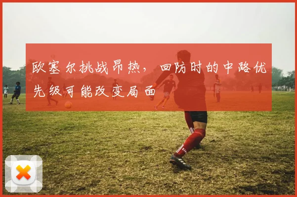 欧塞尔挑战昂热,回防时的中路优先级可能改变局面