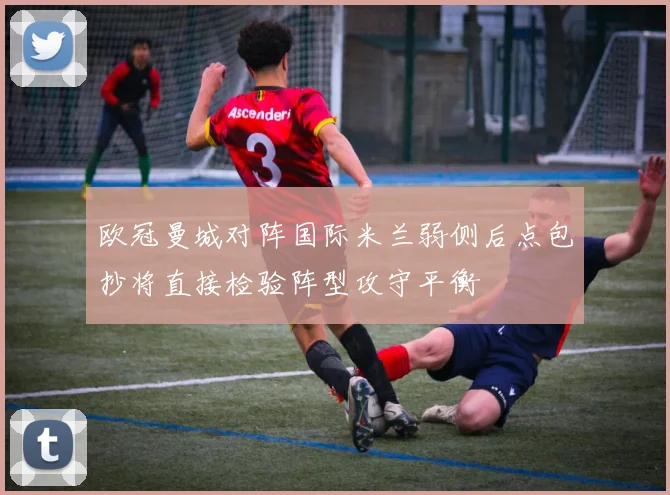欧冠曼城对阵国际米兰弱侧后点包抄将直接检验阵型攻守平衡
